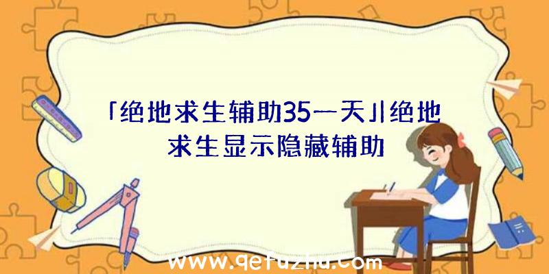 「绝地求生辅助35一天」|绝地求生显示隐藏辅助